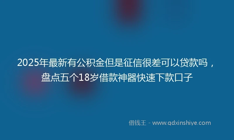 2025年最新有公积金但是征信很差可以贷款吗，盘点五个18岁借款神器快速下款口子