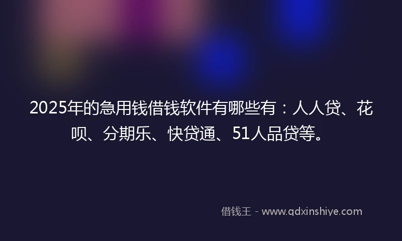 2025年的急用钱借钱软件有哪些有：人人贷、花呗、分期乐、快贷通、51人品贷等。