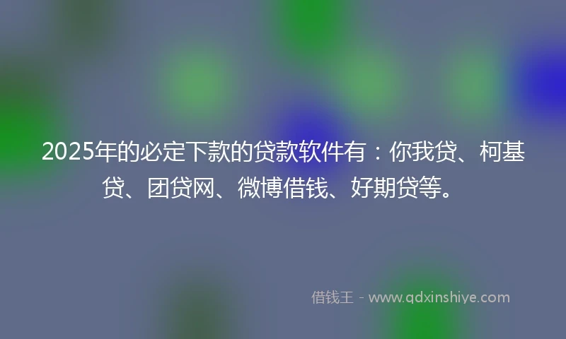 2025年的必定下款的贷款软件有：你我贷、柯基贷、团贷网、微博借钱、好期贷等。