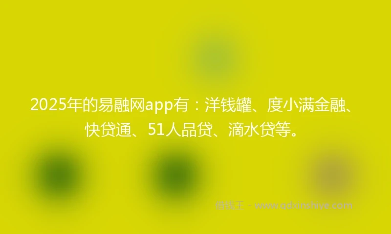 2025年的易融网app有：洋钱罐、度小满金融、快贷通、51人品贷、滴水贷等。