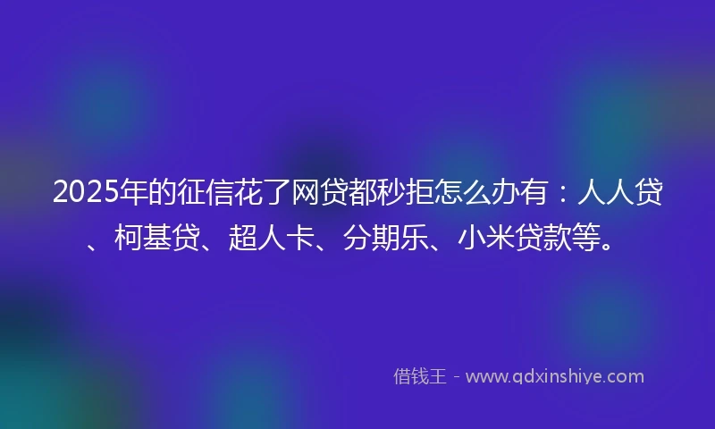 2025年的征信花了网贷都秒拒怎么办有：人人贷、柯基贷、超人卡、分期乐、小米贷款等。