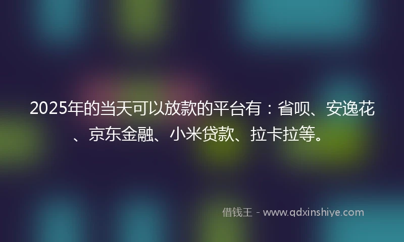 2025年的当天可以放款的平台有：省呗、安逸花、京东金融、小米贷款、拉卡拉等。