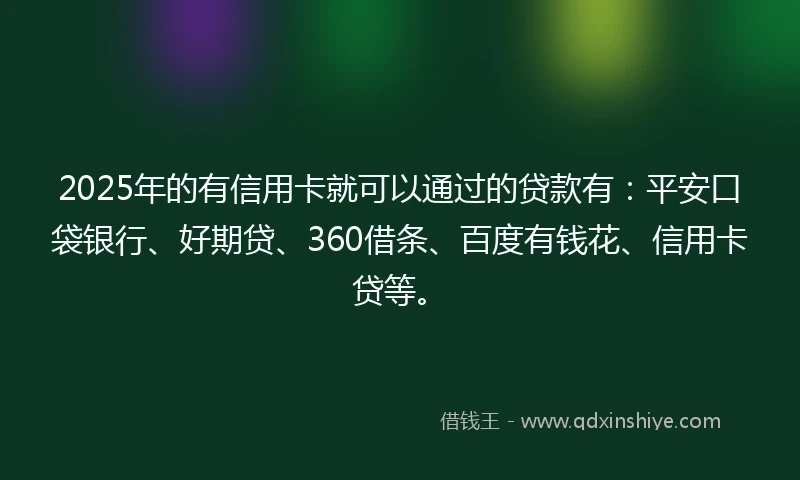 2025年的有信用卡就可以通过的贷款有：平安口袋银行、好期贷、360借条、百度有钱花、信用卡贷等。