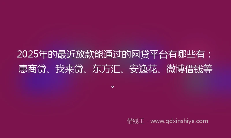 2025年的最近放款能通过的网贷平台有哪些有：惠商贷、我来贷、东方汇、安逸花、微博借钱等。