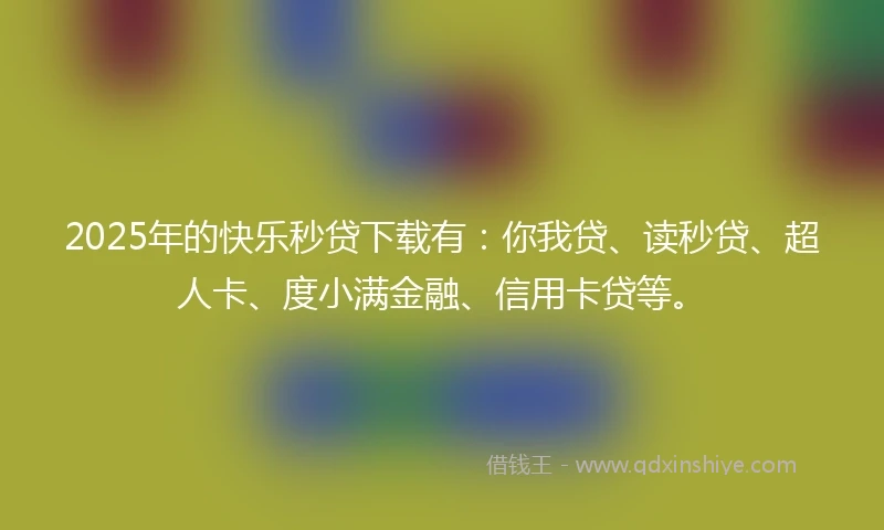2025年的快乐秒贷下载有：你我贷、读秒贷、超人卡、度小满金融、信用卡贷等。