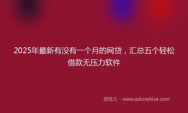 2025年最新有没有一个月的网贷，汇总五个轻松借款无压力软件