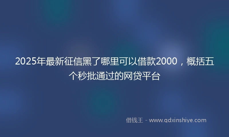 2025年最新征信黑了哪里可以借款2000，概括五个秒批通过的网贷平台