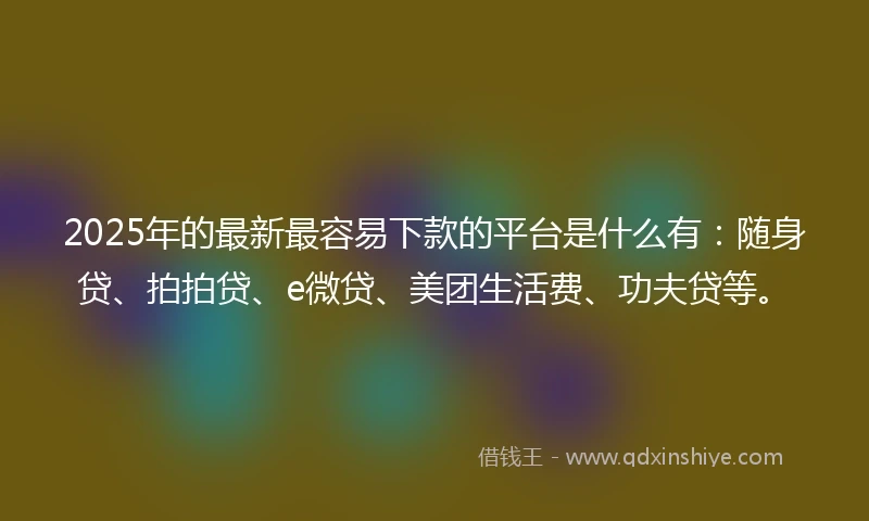 2025年的最新最容易下款的平台是什么有：随身贷、拍拍贷、e微贷、美团生活费、功夫贷等。