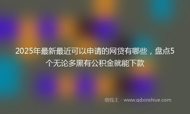 2025年最新最近可以申请的网贷有哪些，盘点5个无论多黑有公积金就能下款