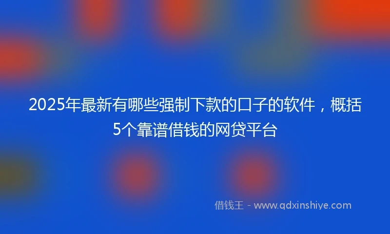 2025年最新有哪些强制下款的口子的软件，概括5个靠谱借钱的网贷平台