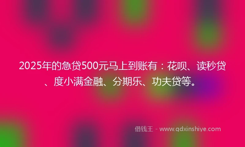 2025年的急贷500元马上到账有：花呗、读秒贷、度小满金融、分期乐、功夫贷等。
