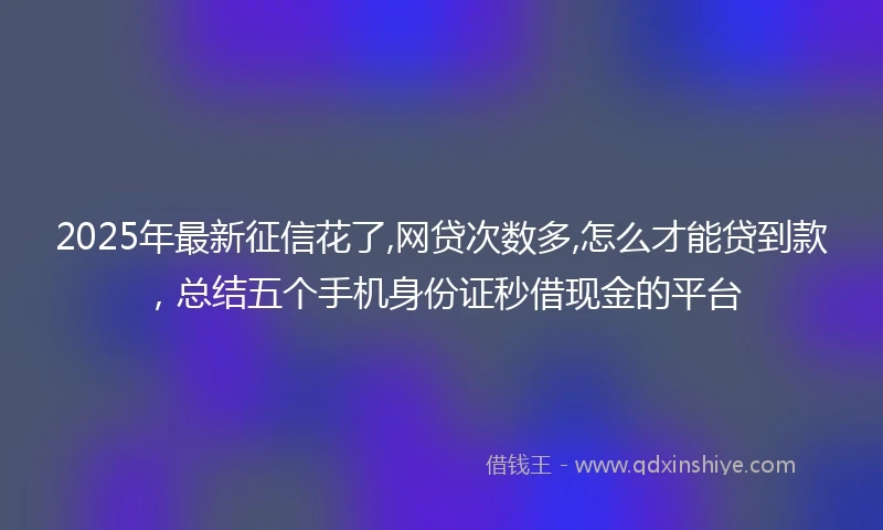 2025年最新征信花了,网贷次数多,怎么才能贷到款，总结五个手机身份证秒借现金的平台