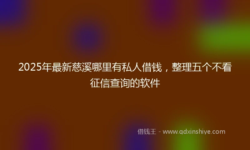2025年最新慈溪哪里有私人借钱，整理五个不看征信查询的软件