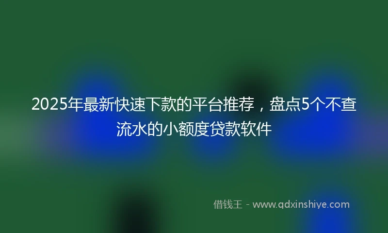 2025年最新快速下款的平台推荐，盘点5个不查流水的小额度贷款软件