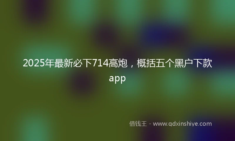 2025年最新必下714高炮，概括五个黑户下款app