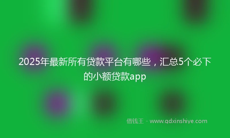 2025年最新所有贷款平台有哪些，汇总5个必下的小额贷款app