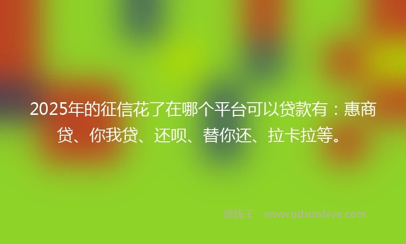 2025年的征信花了在哪个平台可以贷款有：惠商贷、你我贷、还呗、替你还、拉卡拉等。