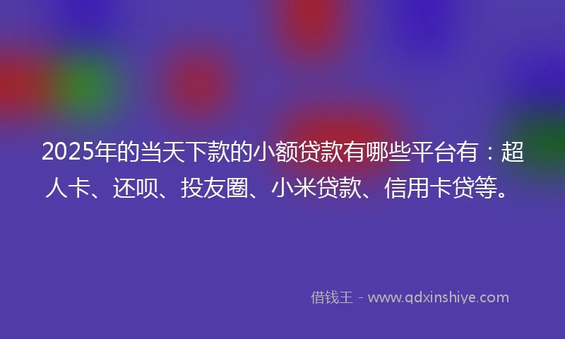 2025年的当天下款的小额贷款有哪些平台有：超人卡、还呗、投友圈、小米贷款、信用卡贷等。