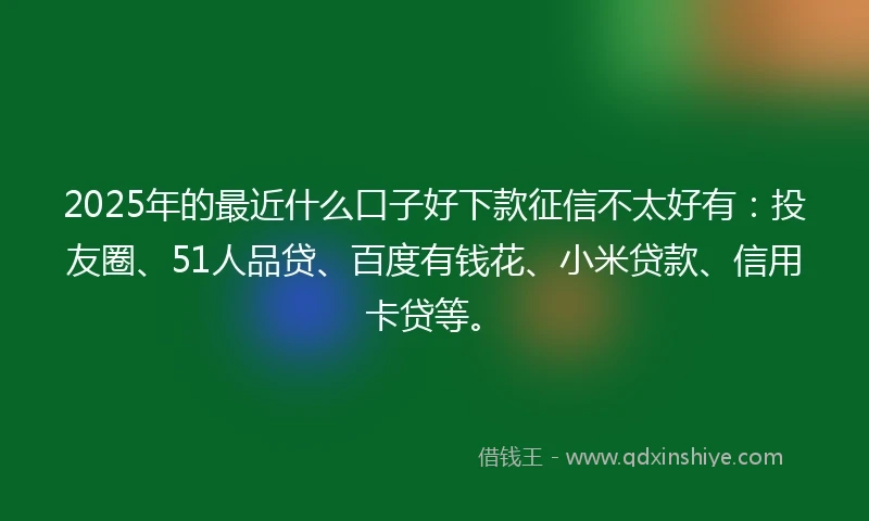 2025年的最近什么口子好下款征信不太好有：投友圈、51人品贷、百度有钱花、小米贷款、信用卡贷等。