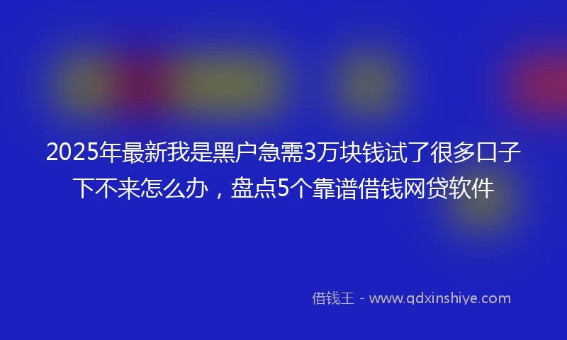 2025年最新我是黑户急需3万块钱试了很多口子下不来怎么办，盘点5个靠谱借钱网贷软件