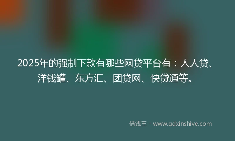 2025年的强制下款有哪些网贷平台有：人人贷、洋钱罐、东方汇、团贷网、快贷通等。