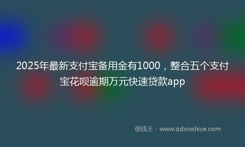 2025年最新支付宝备用金有1000，整合五个支付宝花呗逾期万元快速贷款app