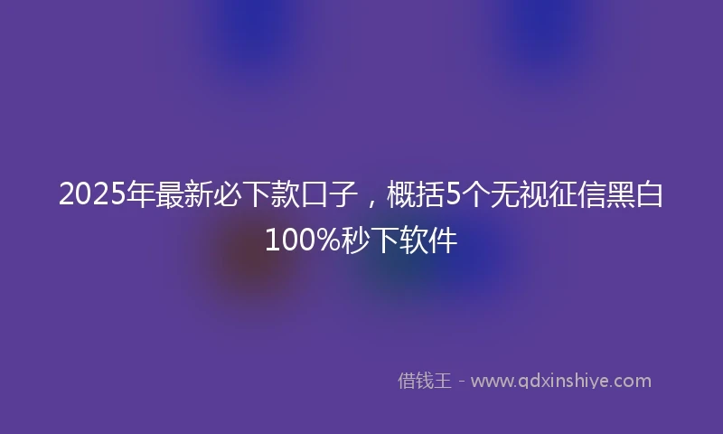 2025年最新必下款口子，概括5个无视征信黑白100%秒下软件
