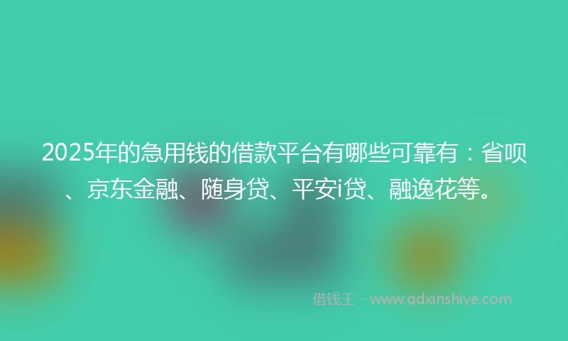 2025年的急用钱的借款平台有哪些可靠有：省呗、京东金融、随身贷、平安i贷、融逸花等。