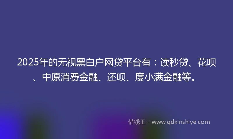 2025年的无视黑白户网贷平台有:读秒贷、花呗、中原消费金融、还呗、度小满金融等。