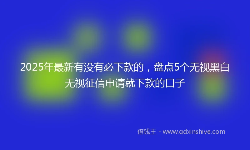 2025年最新有没有必下款的，盘点5个无视黑白无视征信申请就下款的口子
