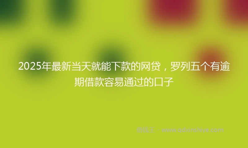 2025年最新当天就能下款的网贷，罗列五个有逾期借款容易通过的口子