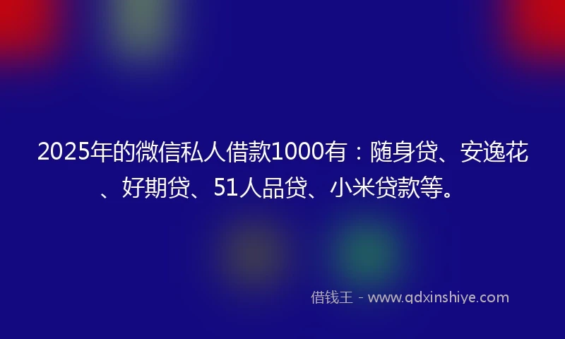 2025年的微信私人借款1000有：随身贷、安逸花、好期贷、51人品贷、小米贷款等。