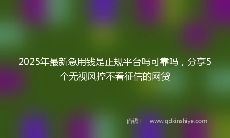 2025年最新急用钱是正规平台吗可靠吗，分享5个无视风控不看征信的网贷