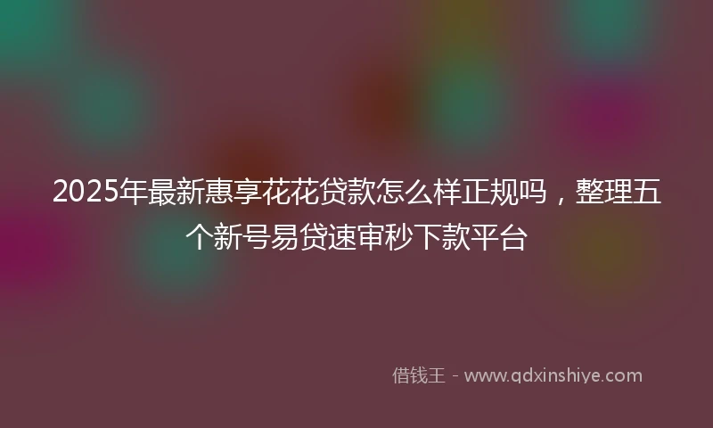 2025年最新惠享花花贷款怎么样正规吗，整理五个新号易贷速审秒下款平台