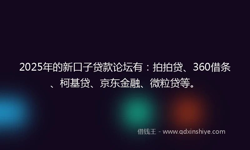 2025年的新口子贷款论坛有：拍拍贷、360借条、柯基贷、京东金融、微粒贷等。