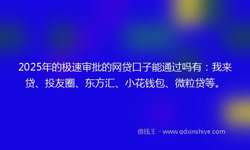 2025年的极速审批的网贷口子能通过吗有：我来贷、投友圈、东方汇、小花钱包、微粒贷等。