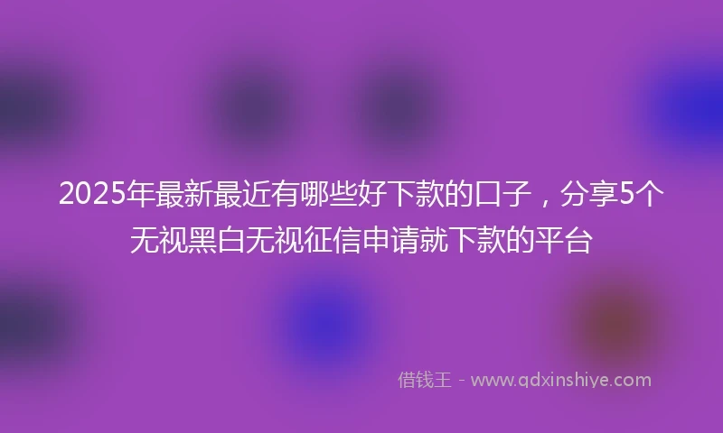 2025年最新最近有哪些好下款的口子，分享5个无视黑白无视征信申请就下款的平台
