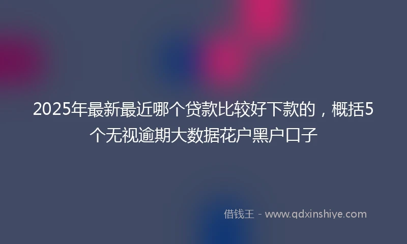 2025年最新最近哪个贷款比较好下款的，概括5个无视逾期大数据花户黑户口子