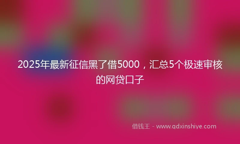 2025年最新征信黑了借5000，汇总5个极速审核的网贷口子