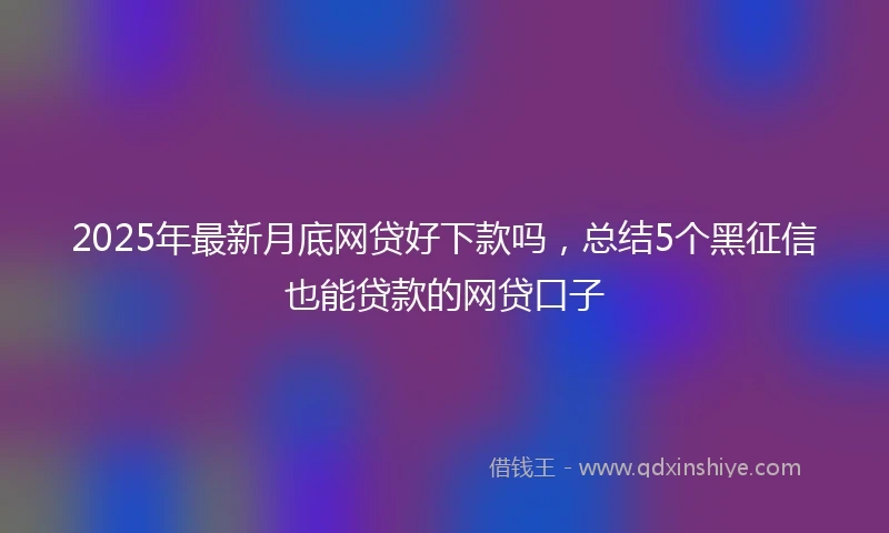 2025年最新月底网贷好下款吗，总结5个黑征信也能贷款的网贷口子