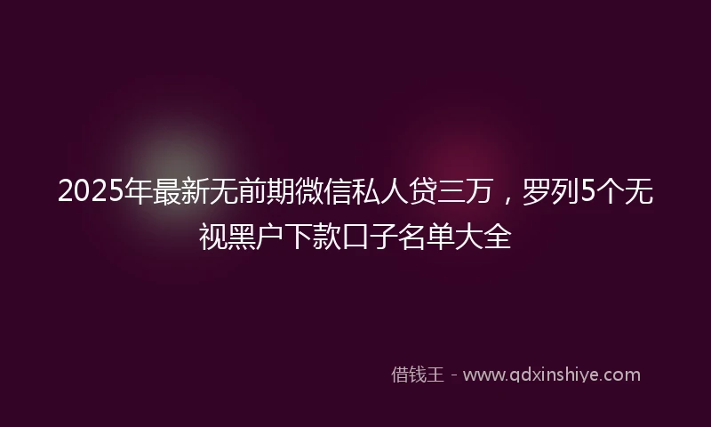 2025年最新无前期微信私人贷三万，罗列5个无视黑户下款口子名单大全