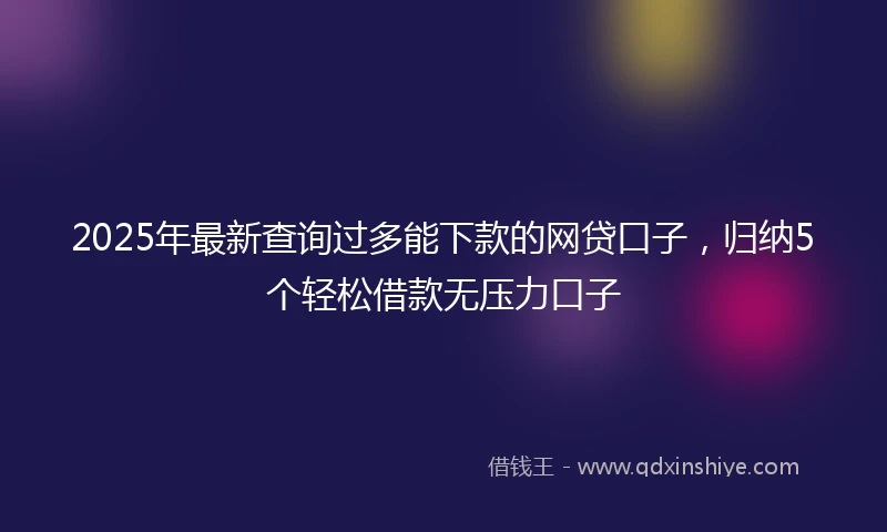 2025年最新查询过多能下款的网贷口子，归纳5个轻松借款无压力口子
