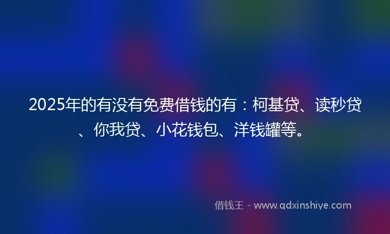 2025年的有没有免费借钱的有：柯基贷、读秒贷、你我贷、小花钱包、洋钱罐等。