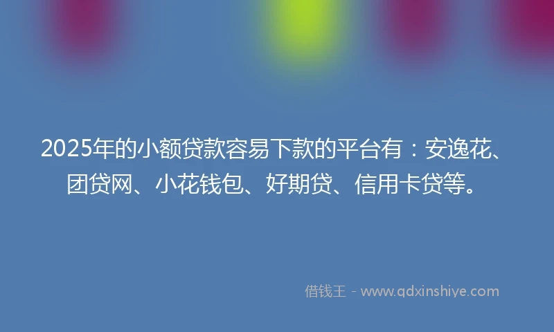 2025年的小额贷款容易下款的平台有：安逸花、团贷网、小花钱包、好期贷、信用卡贷等。