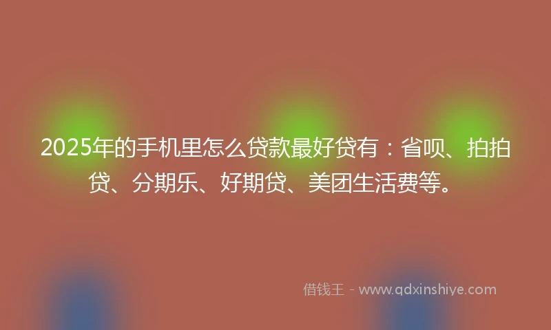 2025年的手机里怎么贷款最好贷有：省呗、拍拍贷、分期乐、好期贷、美团生活费等。