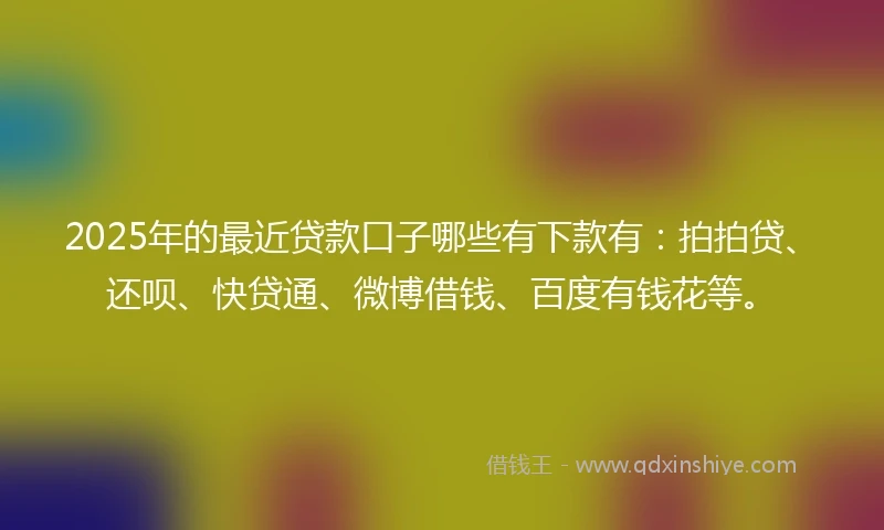 2025年的最近贷款口子哪些有下款有：拍拍贷、还呗、快贷通、微博借钱、百度有钱花等。