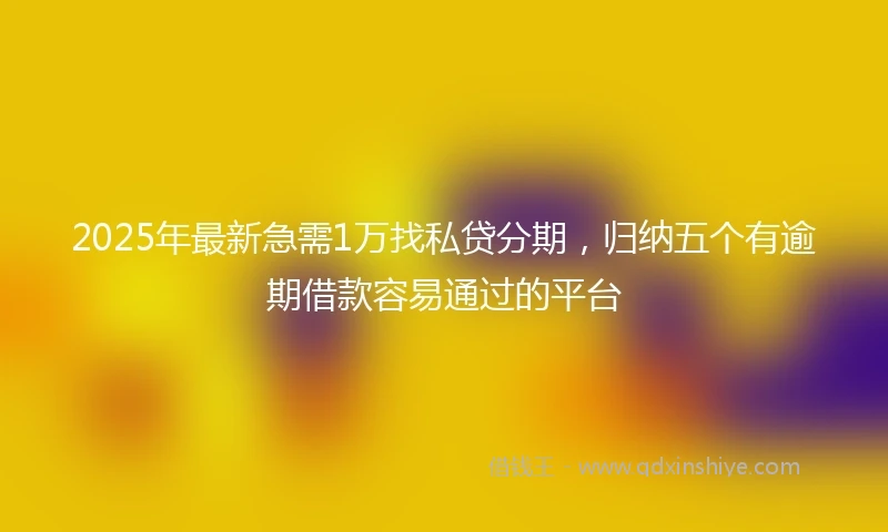 2025年最新急需1万找私贷分期，归纳五个有逾期借款容易通过的平台