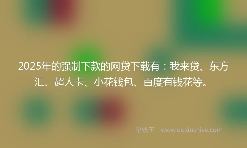 2025年的强制下款的网贷下载有:我来贷、东方汇、超人卡、小花钱包、百度有钱花等。
