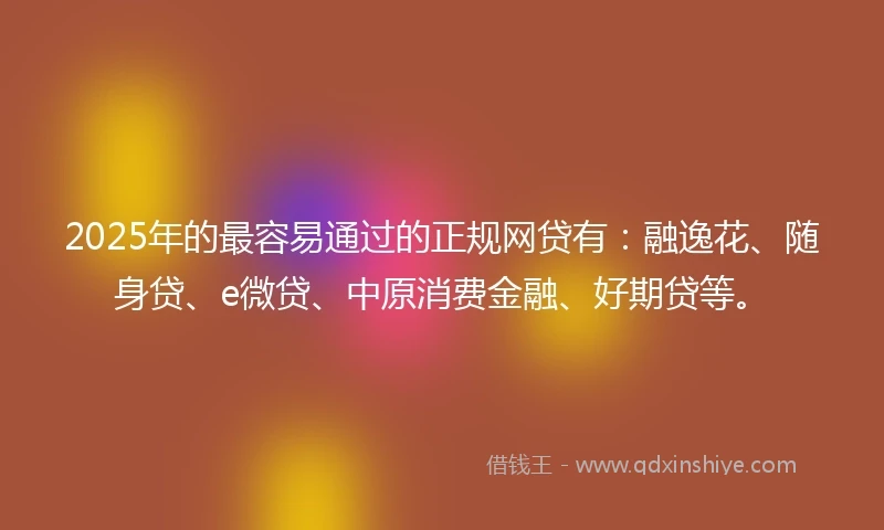 2025年的最容易通过的正规网贷有：融逸花、随身贷、e微贷、中原消费金融、好期贷等。