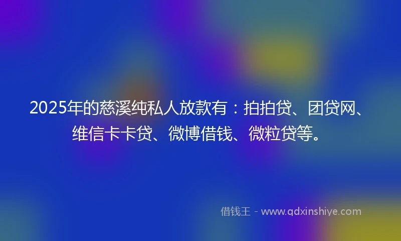 2025年的慈溪纯私人放款有：拍拍贷、团贷网、维信卡卡贷、微博借钱、微粒贷等。